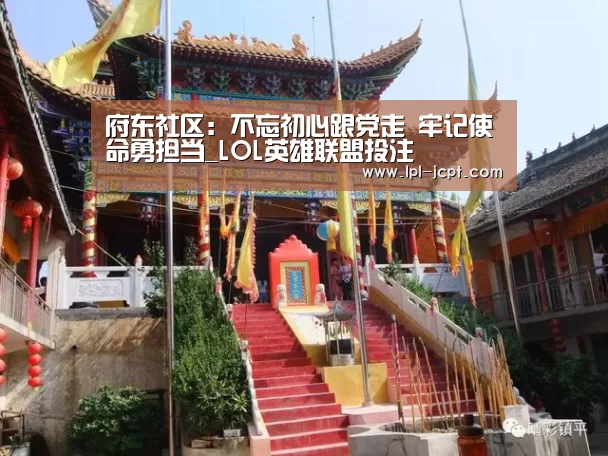 府东社区：不忘初心跟党走 牢记使命勇担当_LOL英雄联盟投注